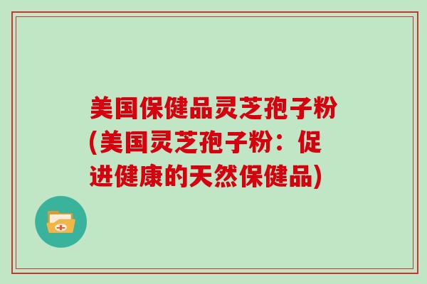 美国保健品灵芝孢子粉(美国灵芝孢子粉:促进健康的天然保健品)