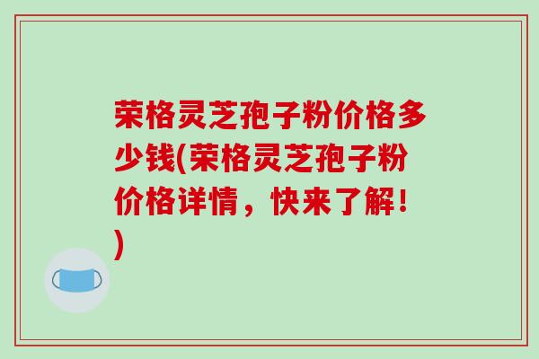 荣格灵芝孢子粉价格多少钱(荣格灵芝孢子粉价格详情,快来了解!)