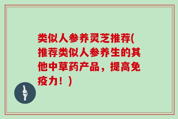 类似人参养灵芝推荐(推荐类似人参养生的其他中草药产品,提高免疫力!)