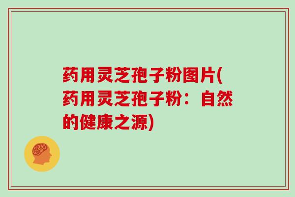 药用灵芝孢子粉图片(药用灵芝孢子粉:自然的健康之源)