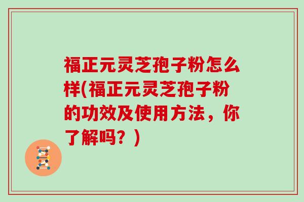 福正元灵芝孢子粉怎么样(福正元灵芝孢子粉的功效及使用方法,你了解吗?)
