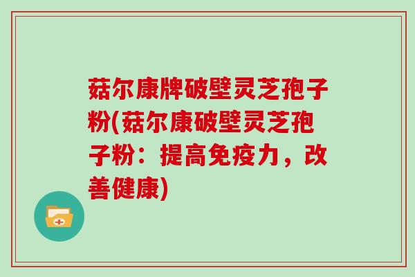 菇尔康牌破壁灵芝孢子粉(菇尔康破壁灵芝孢子粉:提高免疫力,改善健康)