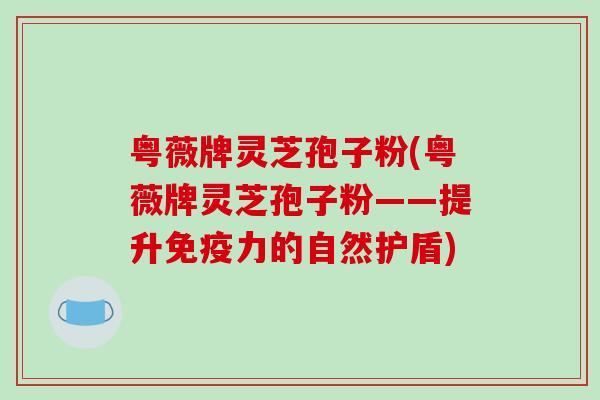 粤薇牌灵芝孢子粉(粤薇牌灵芝孢子粉——提升免疫力的自然护盾)