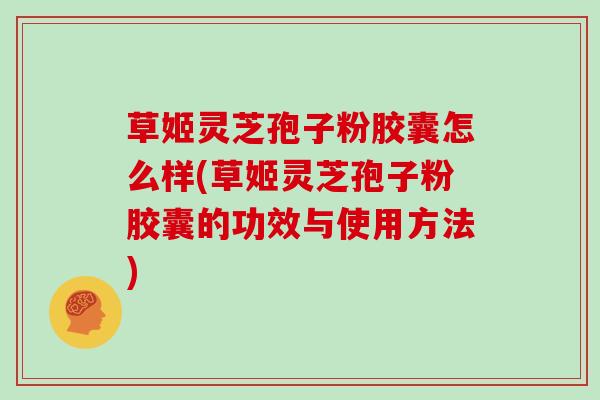 草姬灵芝孢子粉胶囊怎么样(草姬灵芝孢子粉胶囊的功效与使用方法)
