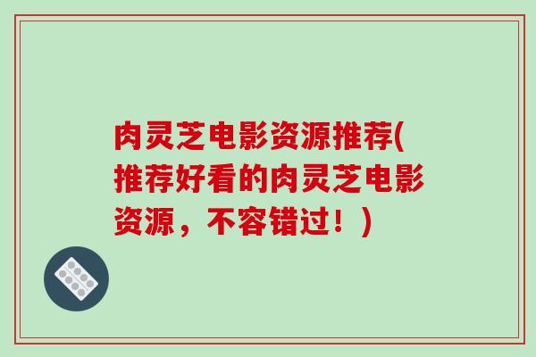 肉灵芝电影资源推荐(推荐好看的肉灵芝电影资源,不容错过!)