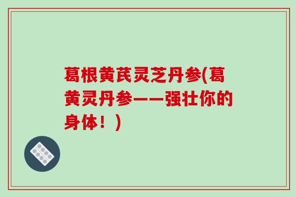葛根黄芪灵芝丹参(葛黄灵丹参——强壮你的身体!)