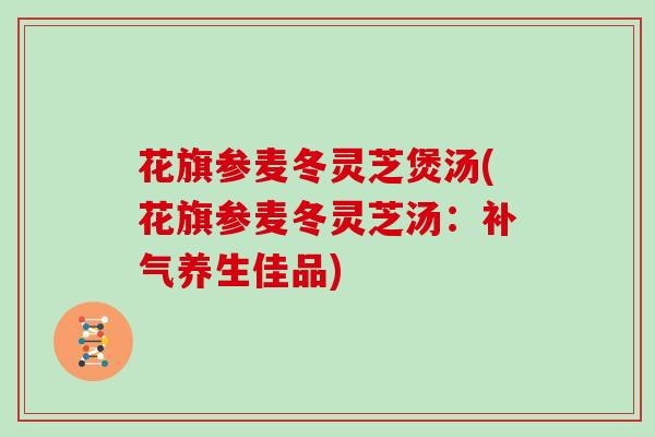 花旗参麦冬灵芝煲汤(花旗参麦冬灵芝汤:补气养生佳品)