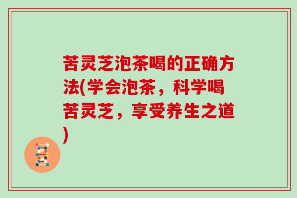 苦灵芝泡茶喝的正确方法(学会泡茶,科学喝苦灵芝,享受养生之道)