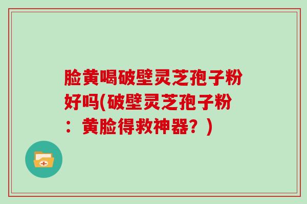 脸黄喝破壁灵芝孢子粉好吗(破壁灵芝孢子粉:黄脸得救神器?)