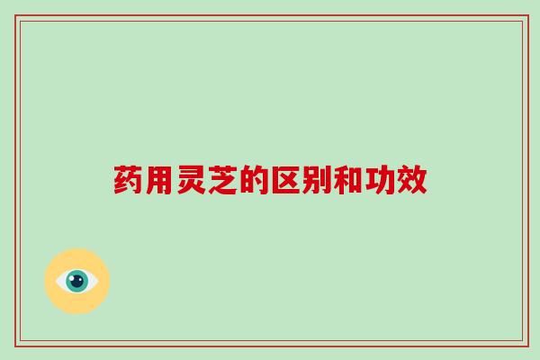 药用灵芝的区别和功效