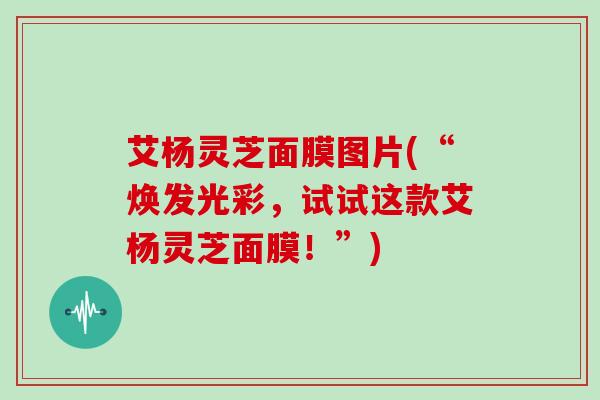 艾杨灵芝面膜图片(“焕发光彩，试试这款艾杨灵芝面膜！”)