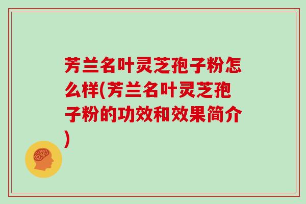 芳兰名叶灵芝孢子粉怎么样(芳兰名叶灵芝孢子粉的功效和效果简介)