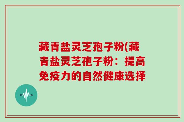 藏青盐灵芝孢子粉(藏青盐灵芝孢子粉：提高免疫力的自然健康选择