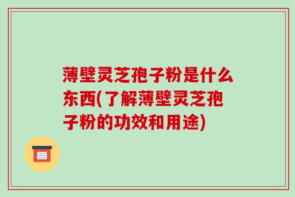 薄壁灵芝孢子粉是什么东西(了解薄壁灵芝孢子粉的功效和用途)