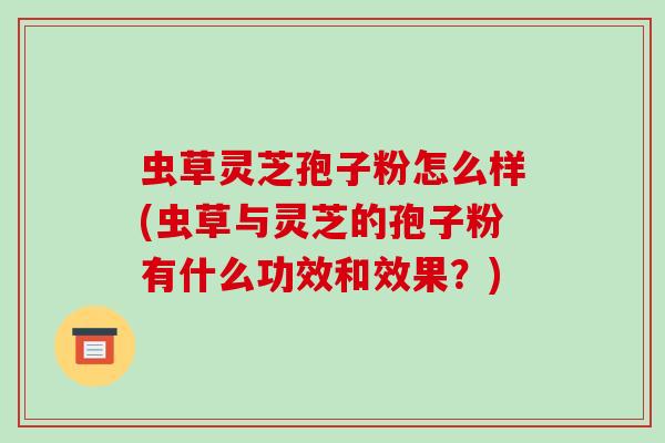 虫草灵芝孢子粉怎么样(虫草与灵芝的孢子粉有什么功效和效果？)