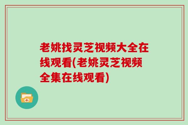 老姚找灵芝视频大全在线观看(老姚灵芝视频全集在线观看)
