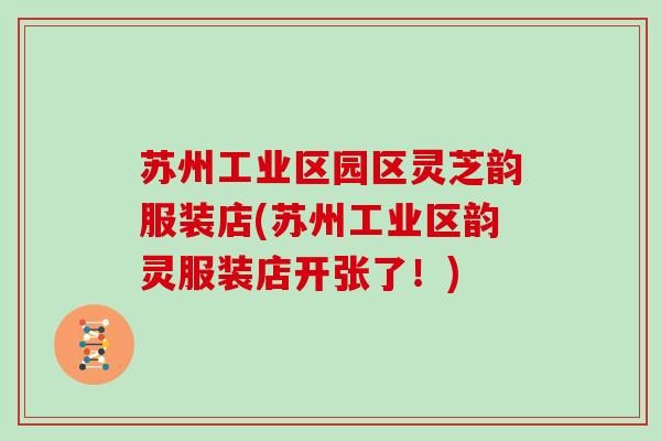 苏州工业区园区灵芝韵服装店(苏州工业区韵灵服装店开张了!)
