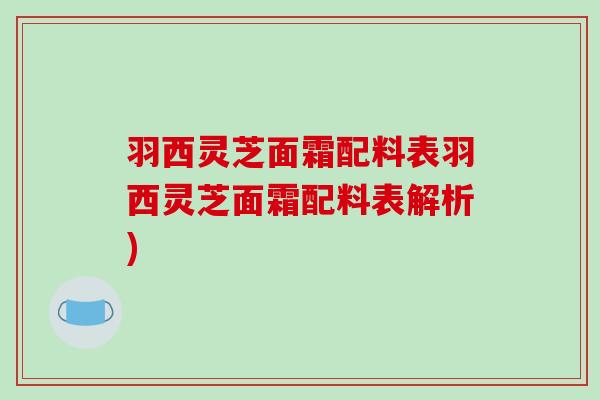 羽西灵芝面霜配料表羽西灵芝面霜配料表解析)