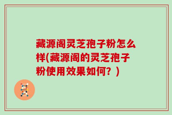 藏源阁灵芝孢子粉怎么样(藏源阁的灵芝孢子粉使用效果如何?)
