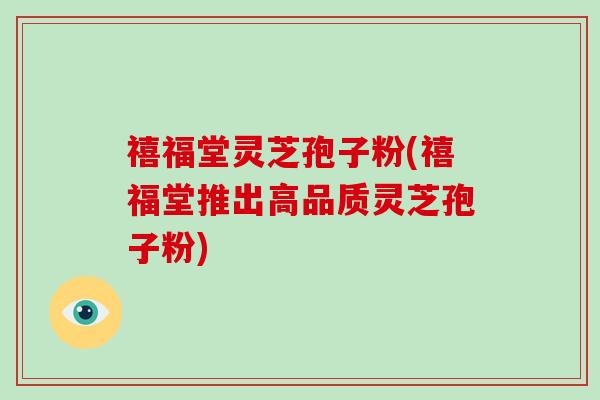 禧福堂灵芝孢子粉(禧福堂推出高品质灵芝孢子粉)
