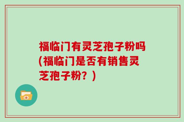 福临门有灵芝孢子粉吗(福临门是否有销售灵芝孢子粉?)