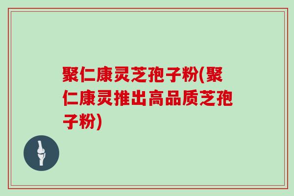 聚仁康灵芝孢子粉(聚仁康灵推出高品质芝孢子粉)