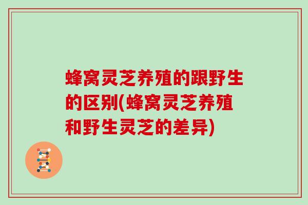 蜂窝灵芝养殖的跟野生的区别(蜂窝灵芝养殖和野生灵芝的差异)