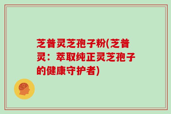 芝普灵芝孢子粉(芝普灵:萃取纯正灵芝孢子的健康守护者)