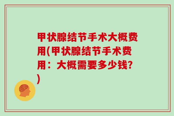 甲状腺结节手术大概费用(甲状腺结节手术费用:大概需要多少钱?)
