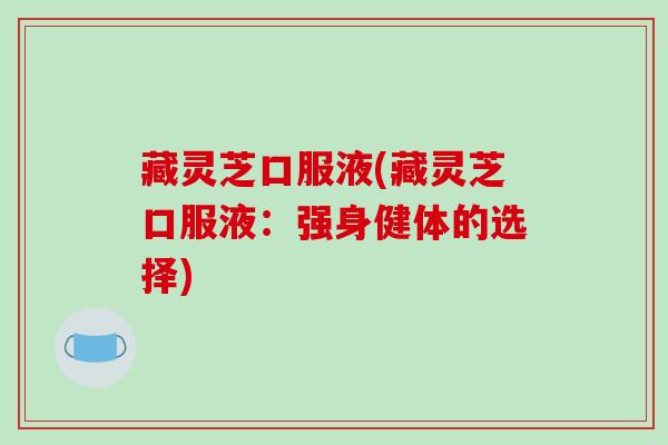 藏灵芝口服液(藏灵芝口服液：强身健体的选择)