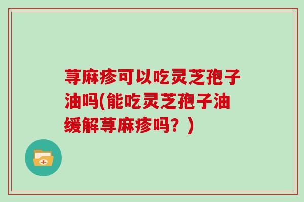 荨麻疹可以吃灵芝孢子油吗(能吃灵芝孢子油缓解荨麻疹吗?)