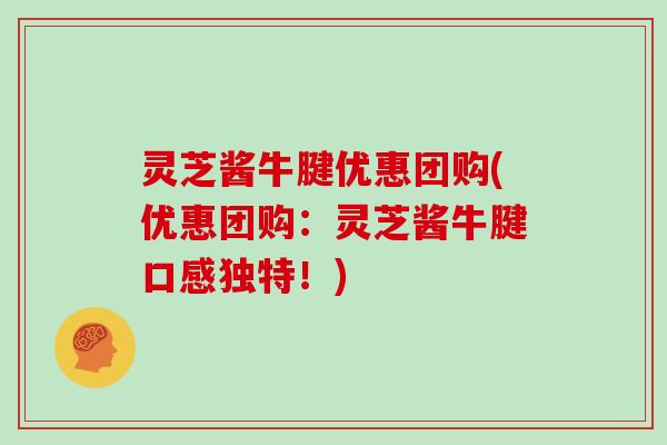 灵芝酱牛腱优惠团购(优惠团购：灵芝酱牛腱口感独特！)