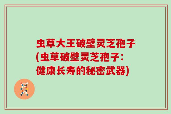 虫草大王破壁灵芝孢子(虫草破壁灵芝孢子：健康长寿的秘密武器)