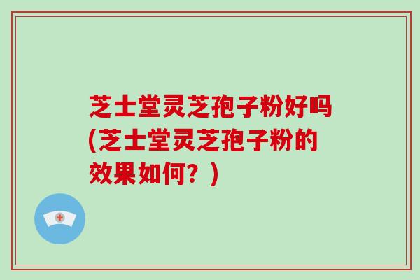 芝士堂灵芝孢子粉好吗(芝士堂灵芝孢子粉的效果如何?)