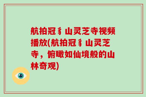 航拍冠豸山灵芝寺视频播放(航拍冠豸山灵芝寺,俯瞰如仙境般的山林奇观)