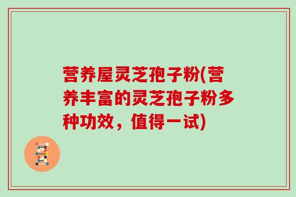 营养屋灵芝孢子粉(营养丰富的灵芝孢子粉多种功效,值得一试)