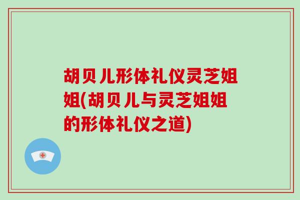 胡贝儿形体礼仪灵芝姐姐(胡贝儿与灵芝姐姐的形体礼仪之道)