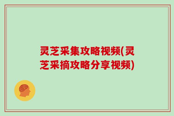 灵芝采集攻略视频(灵芝采摘攻略分享视频)