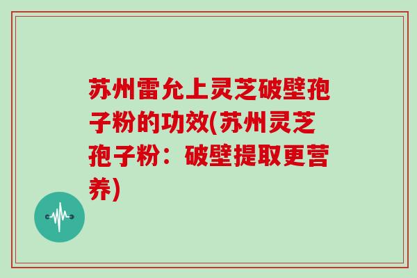 苏州雷允上灵芝破壁孢子粉的功效(苏州灵芝孢子粉：破壁提取更营养)