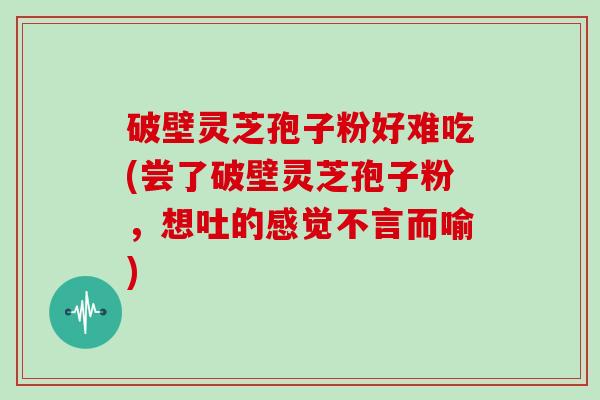 破壁灵芝孢子粉好难吃(尝了破壁灵芝孢子粉,想吐的感觉不言而喻)