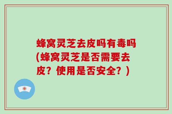 蜂窝灵芝去皮吗有毒吗(蜂窝灵芝是否需要去皮?使用是否安全?)