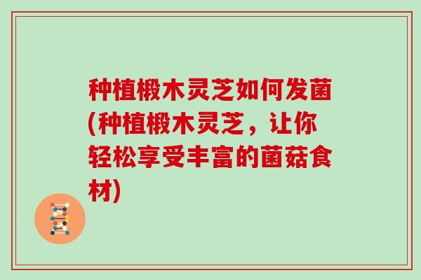 种植椴木灵芝如何发菌(种植椴木灵芝,让你轻松享受丰富的菌菇食材)