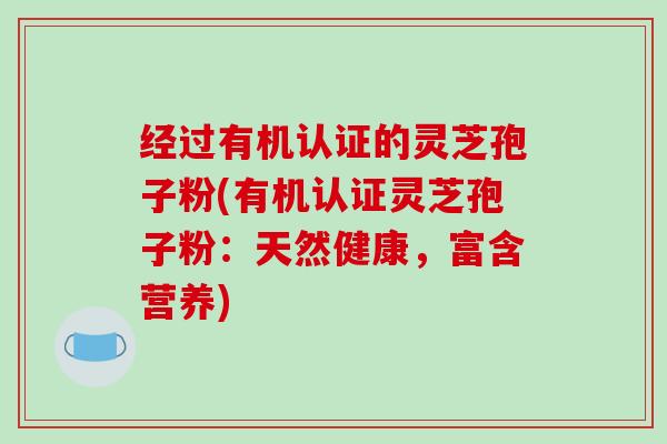 经过有机认证的灵芝孢子粉(有机认证灵芝孢子粉:天然健康,富含营养)