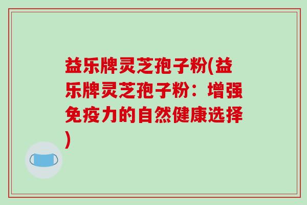 益乐牌灵芝孢子粉(益乐牌灵芝孢子粉:增强免疫力的自然健康选择)