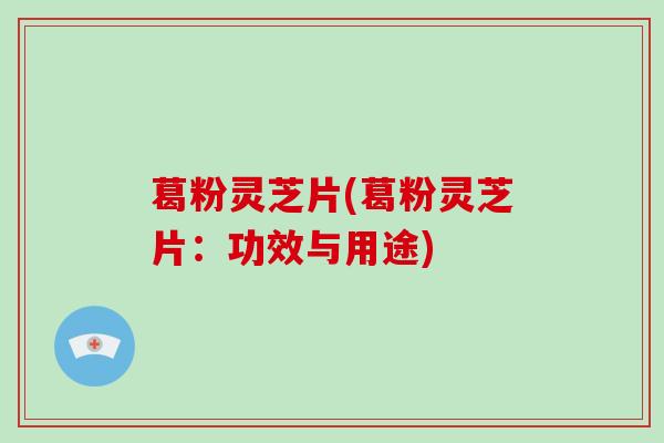 葛粉灵芝片(葛粉灵芝片：功效与用途)