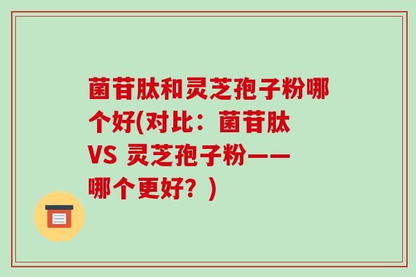 菌苷肽和灵芝孢子粉哪个好(对比:菌苷肽 VS 灵芝孢子粉——哪个更好?)