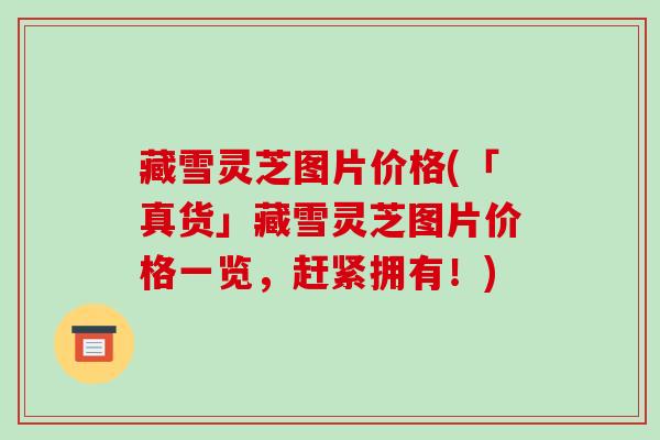 藏雪灵芝图片价格(「真货」藏雪灵芝图片价格一览，赶紧拥有！)