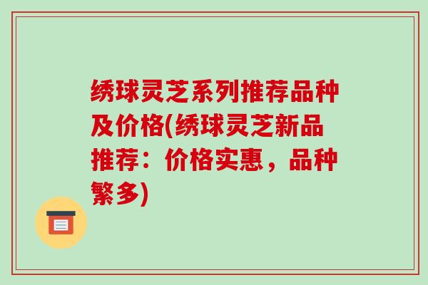 绣球灵芝系列推荐品种及价格(绣球灵芝新品推荐:价格实惠,品种繁多)
