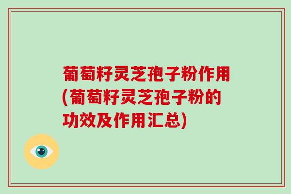 葡萄籽灵芝孢子粉作用(葡萄籽灵芝孢子粉的功效及作用汇总)