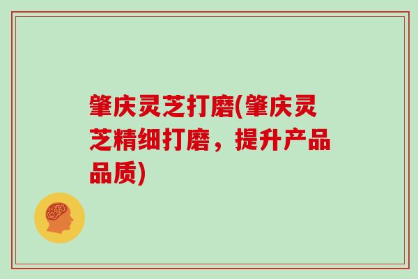 肇庆灵芝打磨(肇庆灵芝精细打磨,提升产品品质)